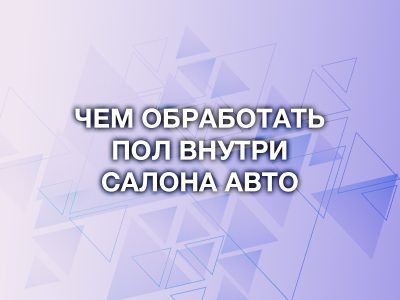 Чем обработать пол внутри салона автомобиля?
