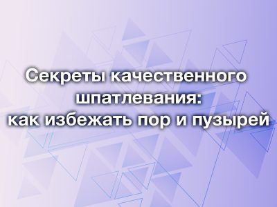 Секреты качественного шпатлевания: как избежать пор и пузырей
