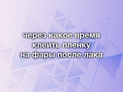 Через какое время можно закатывать фары в пленку после лакировки? Полное руководство по срокам и технологии