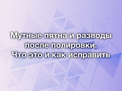Белые пятна и матовые разводы после полировки: что это и как исправить