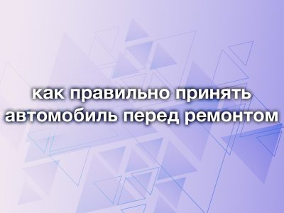 Как правильно принять автомобиль на ремонт: пошаговая инструкция